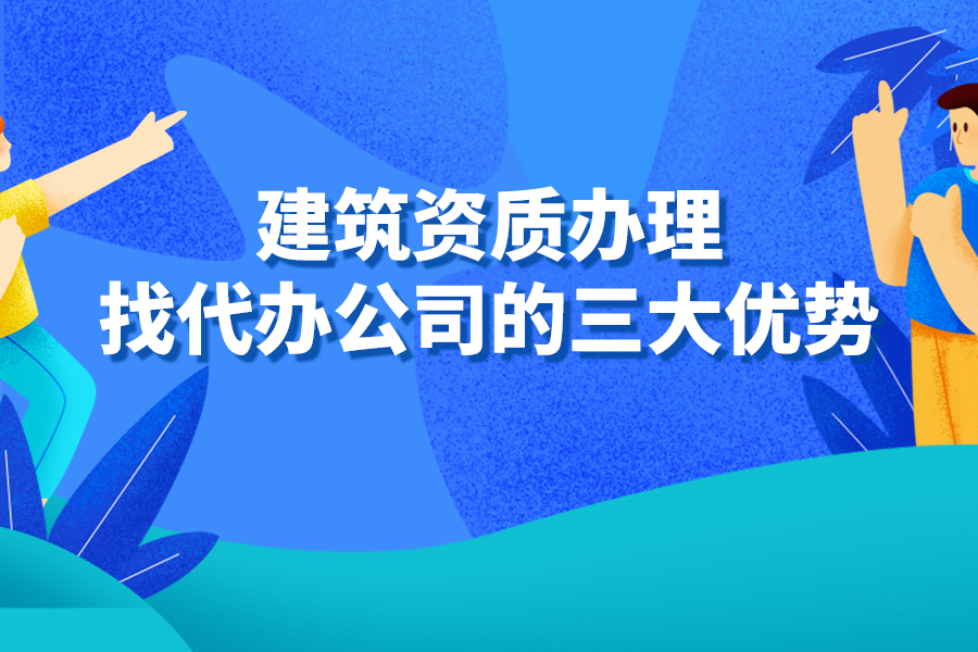 建筑資質(zhì)辦理找代辦公司的三大優(yōu)勢(shì)