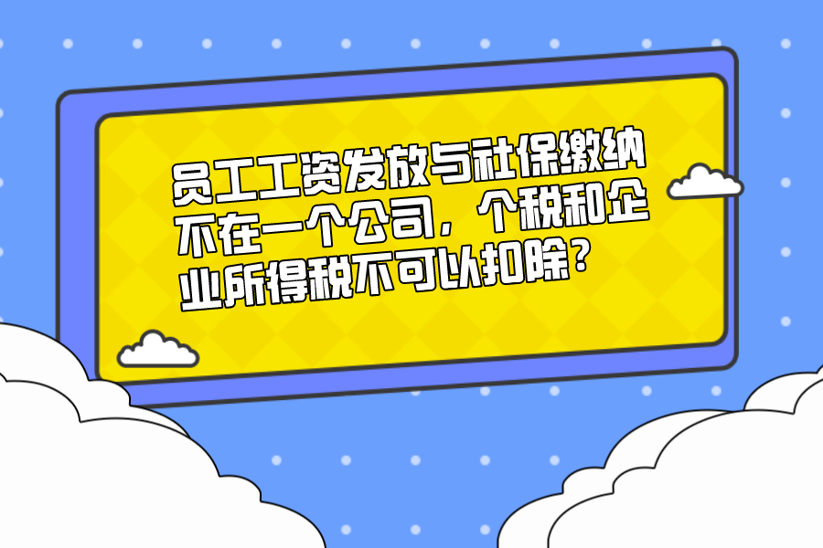 員工工資發(fā)放與社保繳納不在一個公司，個稅和企業(yè)所得稅不可以扣除？