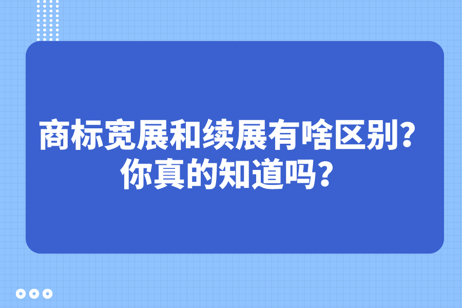 商標(biāo)寬展和續(xù)展有啥區(qū)別？你真的知道嗎？